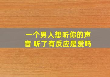 一个男人想听你的声音 听了有反应是爱吗